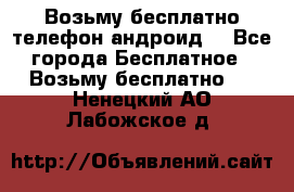 Возьму бесплатно телефон андроид  - Все города Бесплатное » Возьму бесплатно   . Ненецкий АО,Лабожское д.